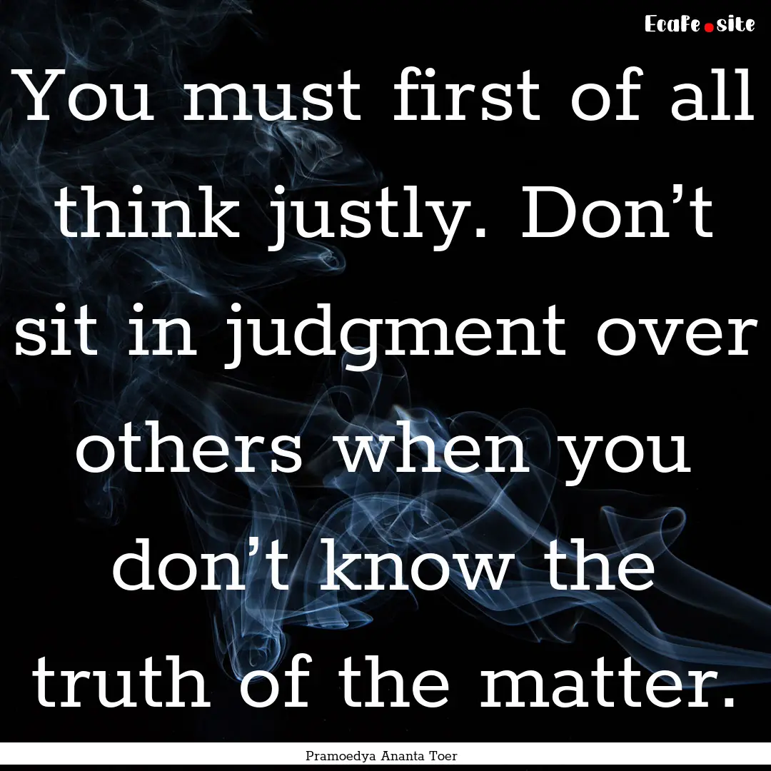 You must first of all think justly. Don’t.... : Quote by Pramoedya Ananta Toer