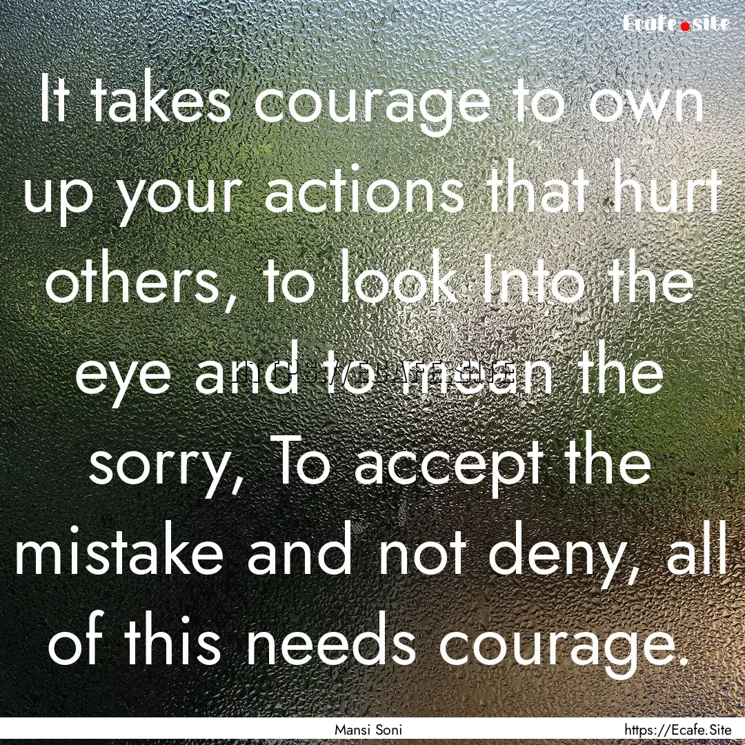 It takes courage to own up your actions that.... : Quote by Mansi Soni