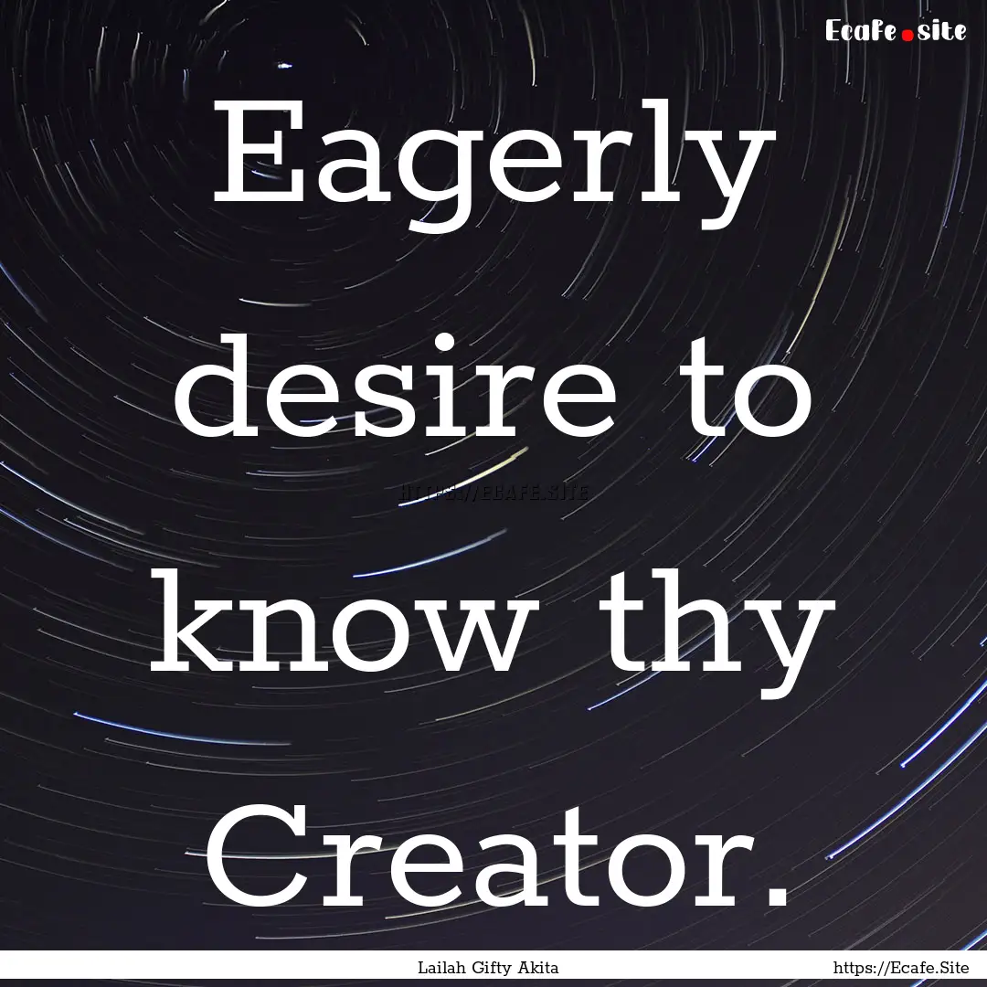 Eagerly desire to know thy Creator. : Quote by Lailah Gifty Akita