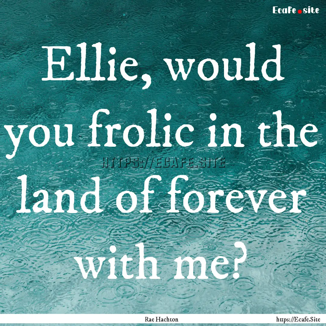 Ellie, would you frolic in the land of forever.... : Quote by Rae Hachton