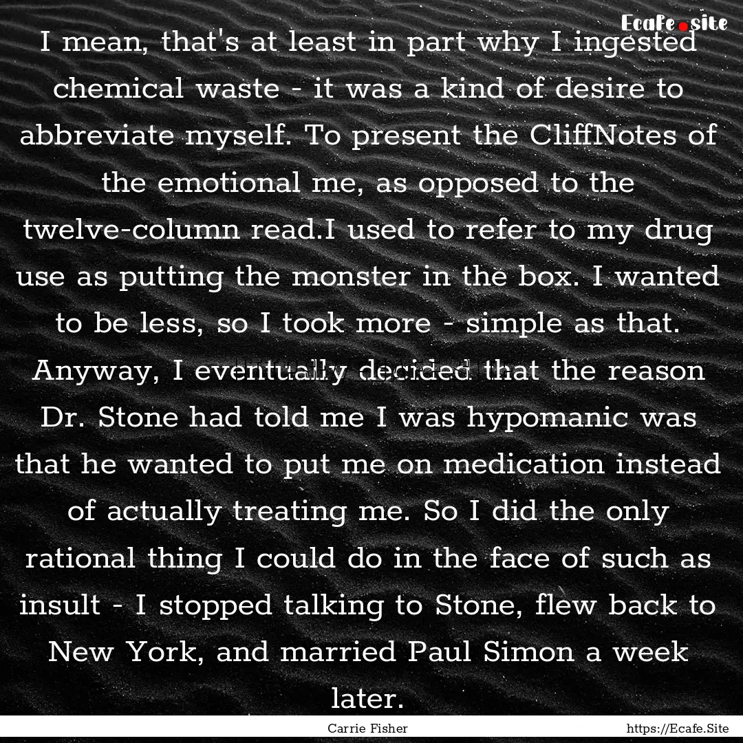 I mean, that's at least in part why I ingested.... : Quote by Carrie Fisher