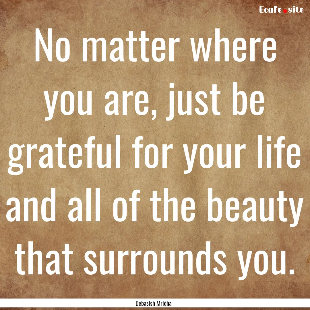 No matter where you are, just be grateful.... : Quote by Debasish Mridha