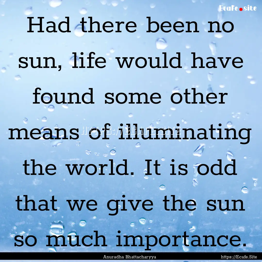 Had there been no sun, life would have found.... : Quote by Anuradha Bhattacharyya