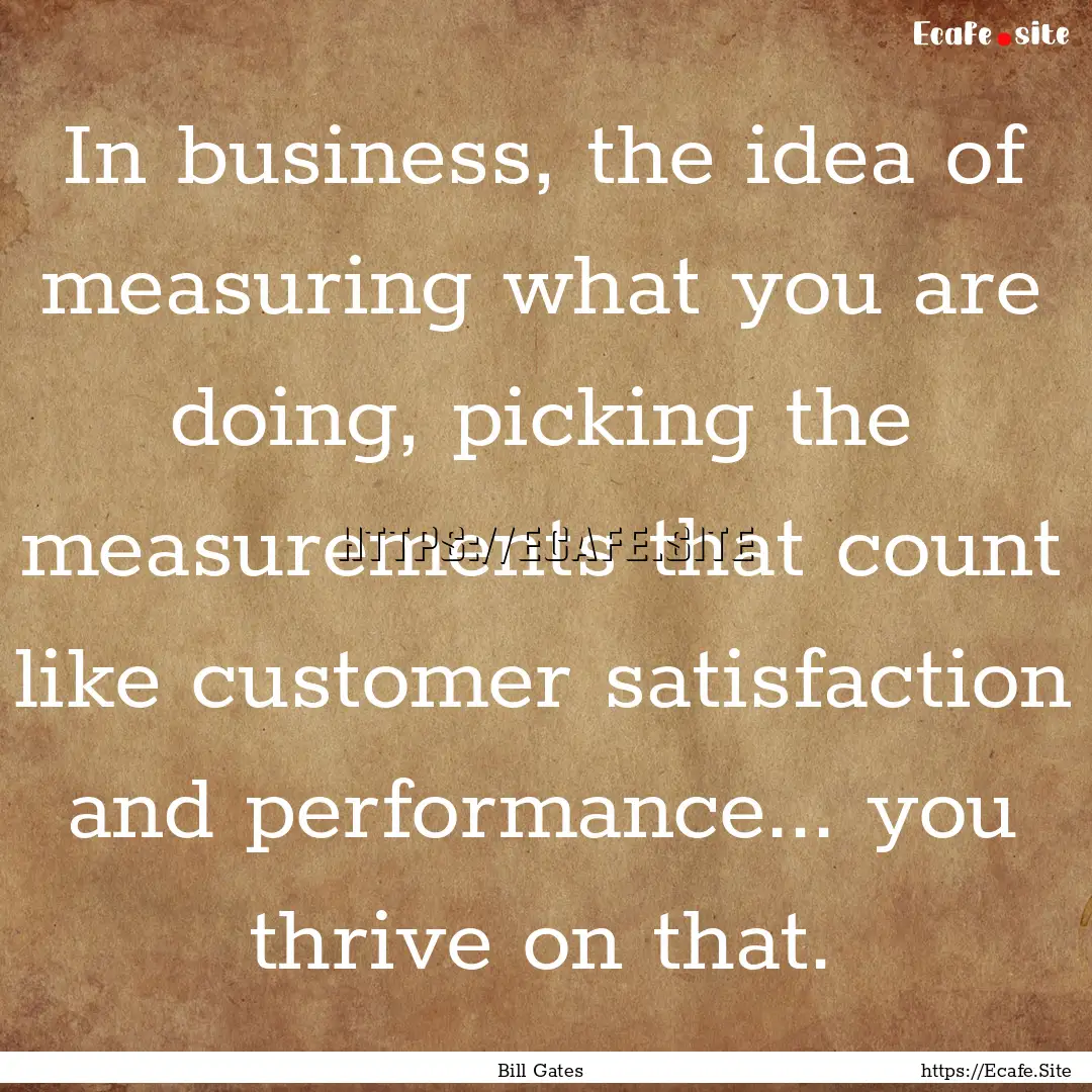 In business, the idea of measuring what you.... : Quote by Bill Gates