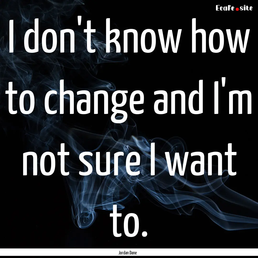 I don't know how to change and I'm not sure.... : Quote by Jordan Dane