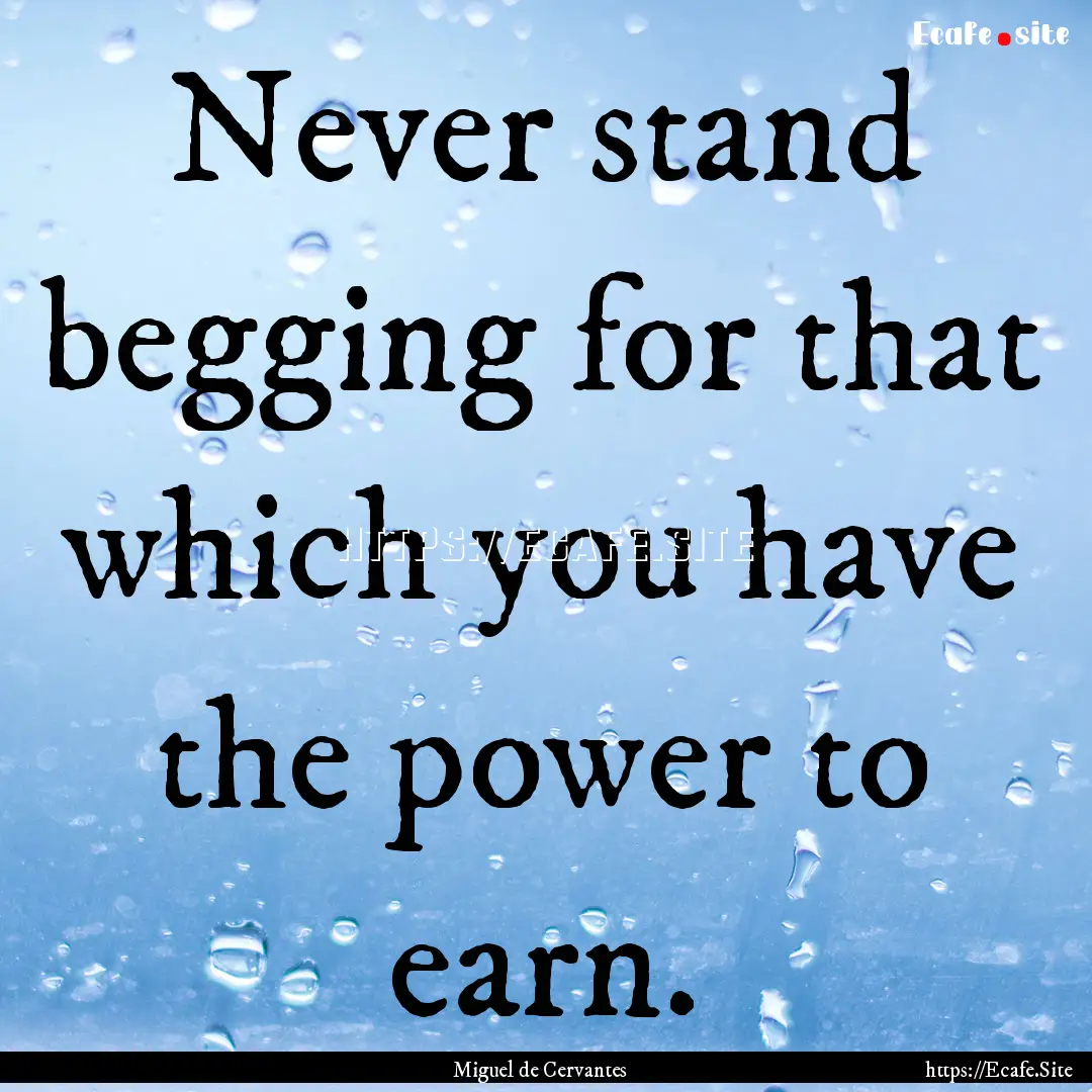 Never stand begging for that which you have.... : Quote by Miguel de Cervantes