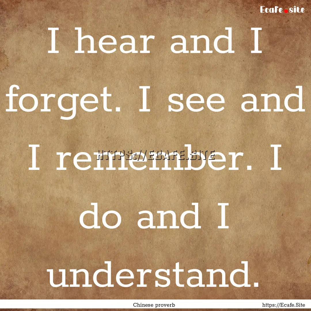 I hear and I forget. I see and I remember..... : Quote by Chinese proverb