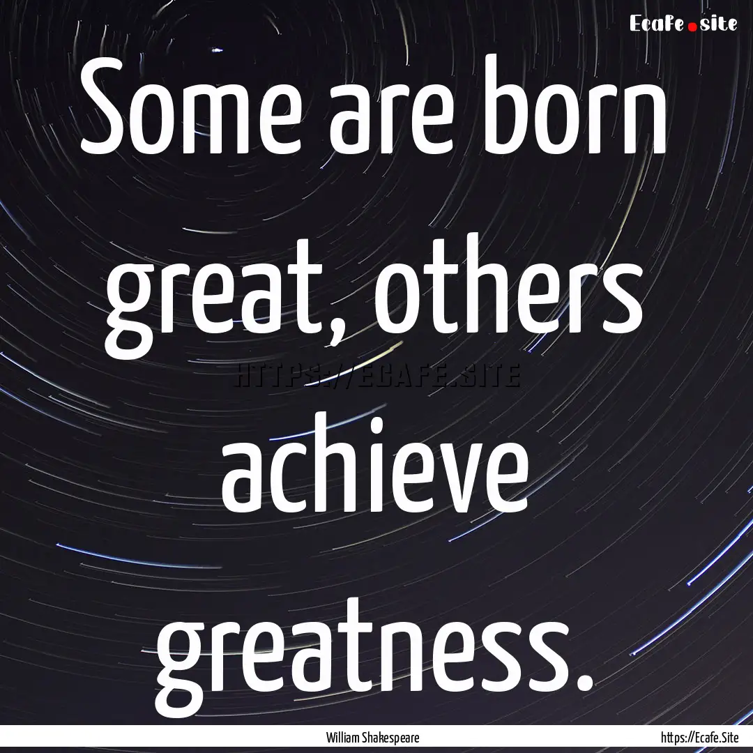 Some are born great, others achieve greatness..... : Quote by William Shakespeare