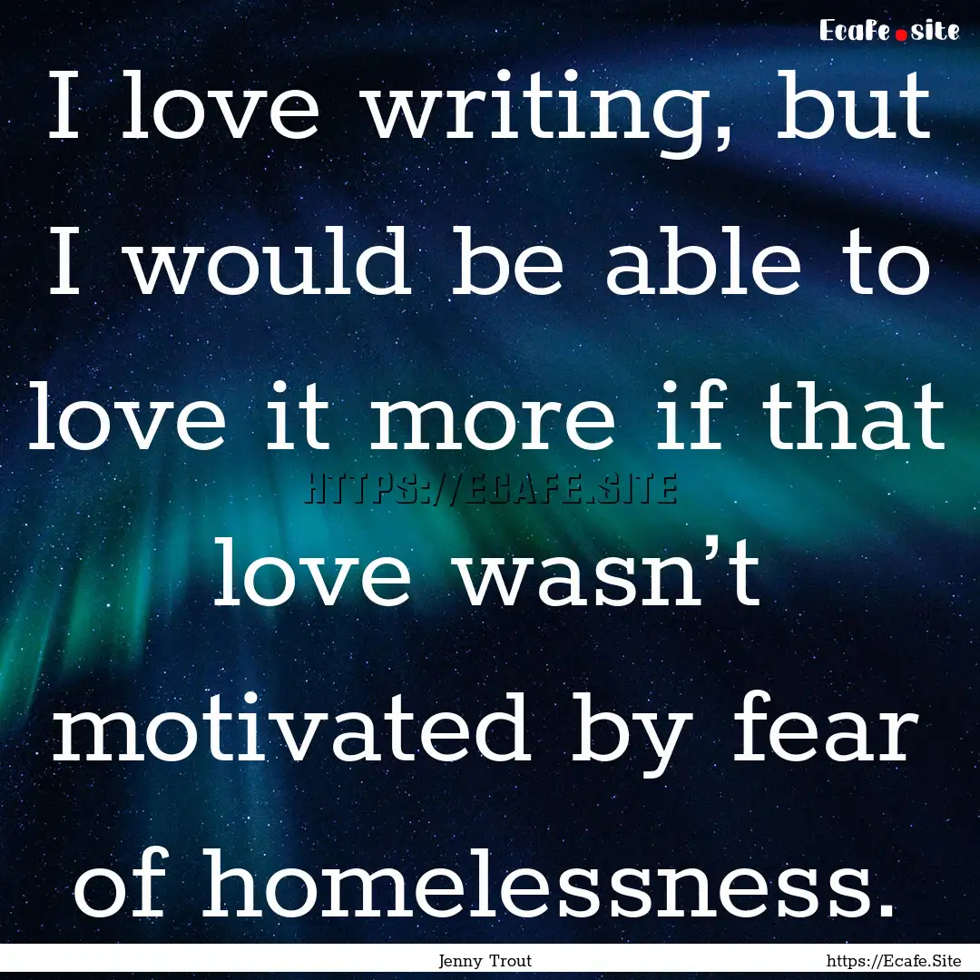 I love writing, but I would be able to love.... : Quote by Jenny Trout