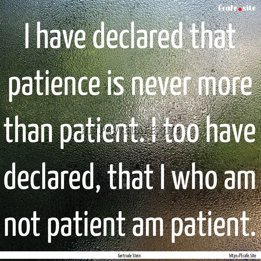 I have declared that patience is never more.... : Quote by Gertrude Stein