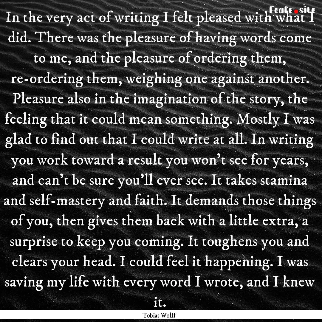 In the very act of writing I felt pleased.... : Quote by Tobias Wolff