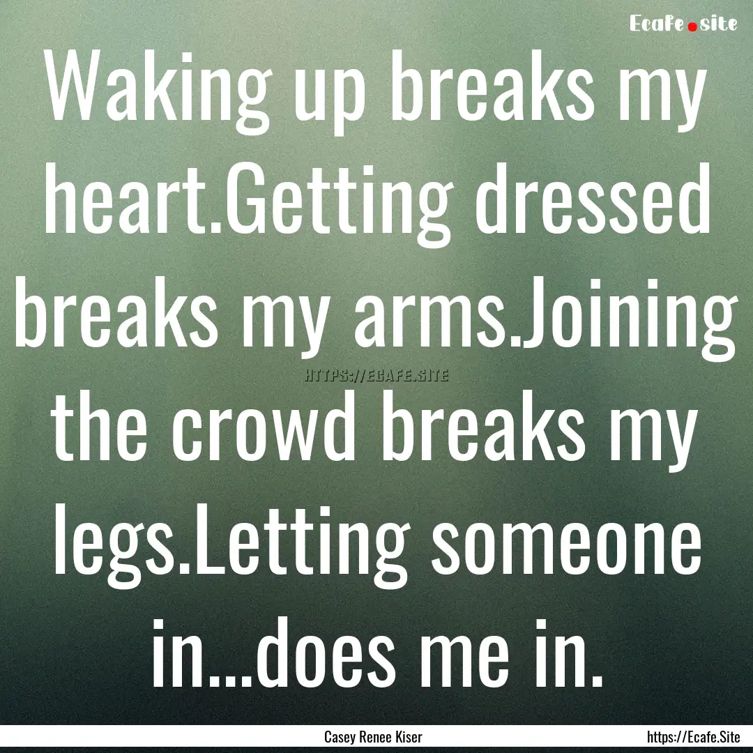 Waking up breaks my heart.Getting dressed.... : Quote by Casey Renee Kiser