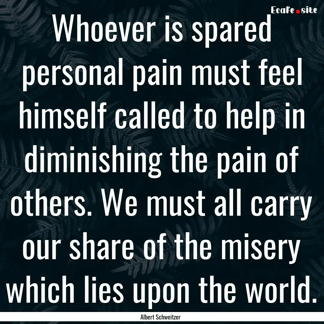 Whoever is spared personal pain must feel.... : Quote by Albert Schweitzer