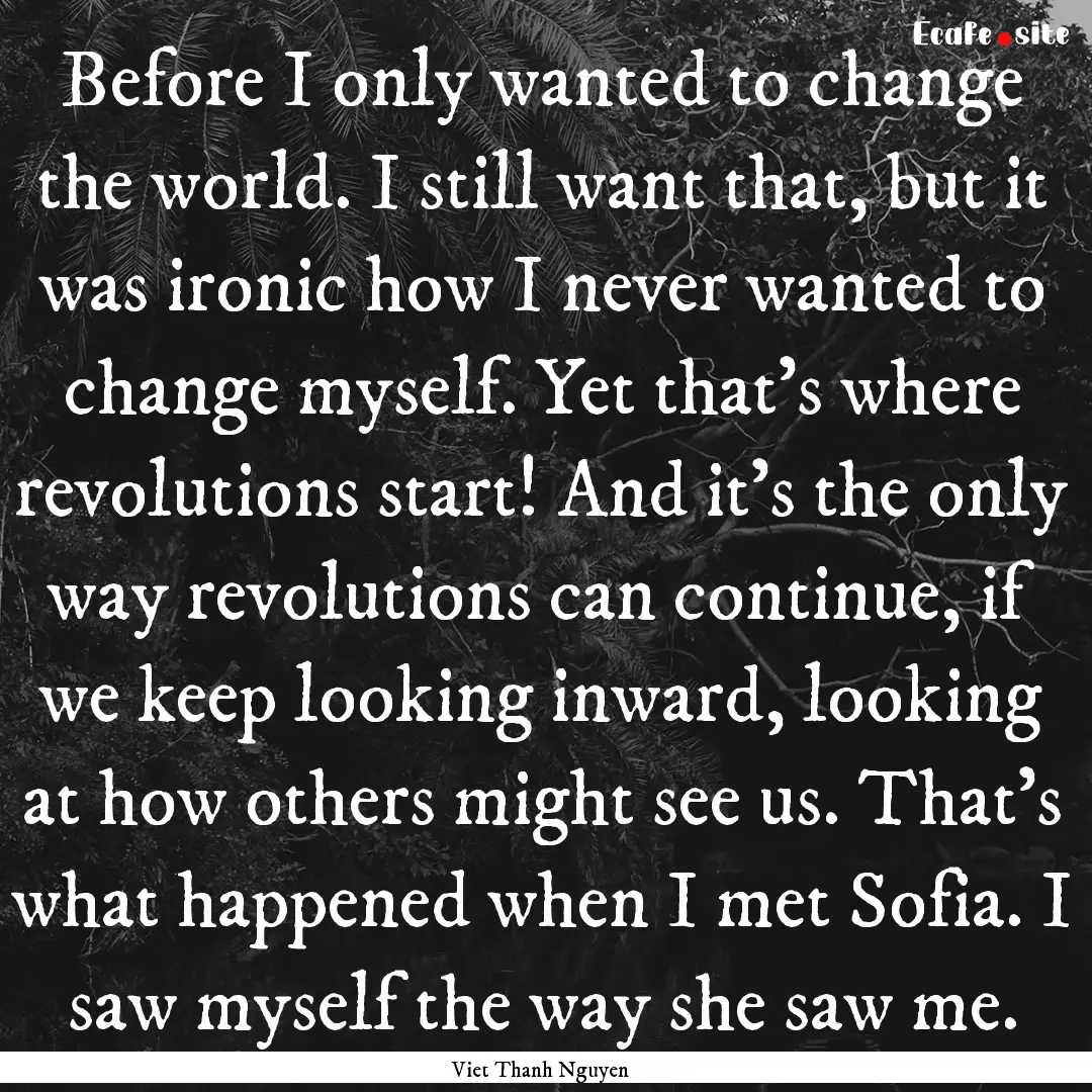 Before I only wanted to change the world..... : Quote by Viet Thanh Nguyen