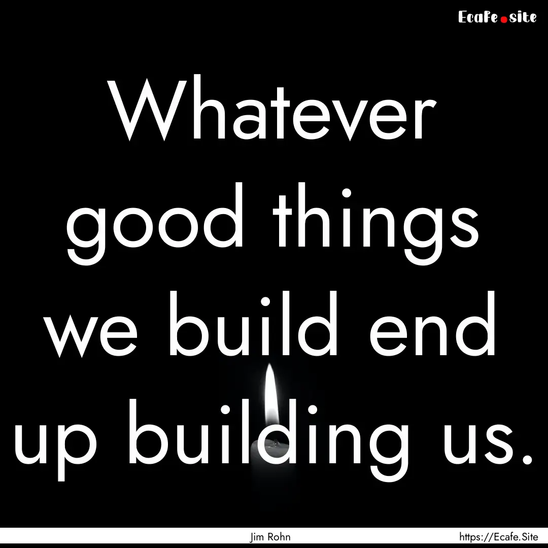 Whatever good things we build end up building.... : Quote by Jim Rohn