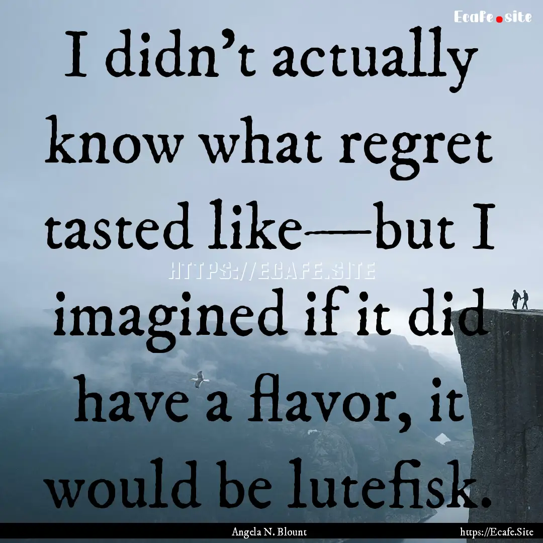 I didn't actually know what regret tasted.... : Quote by Angela N. Blount