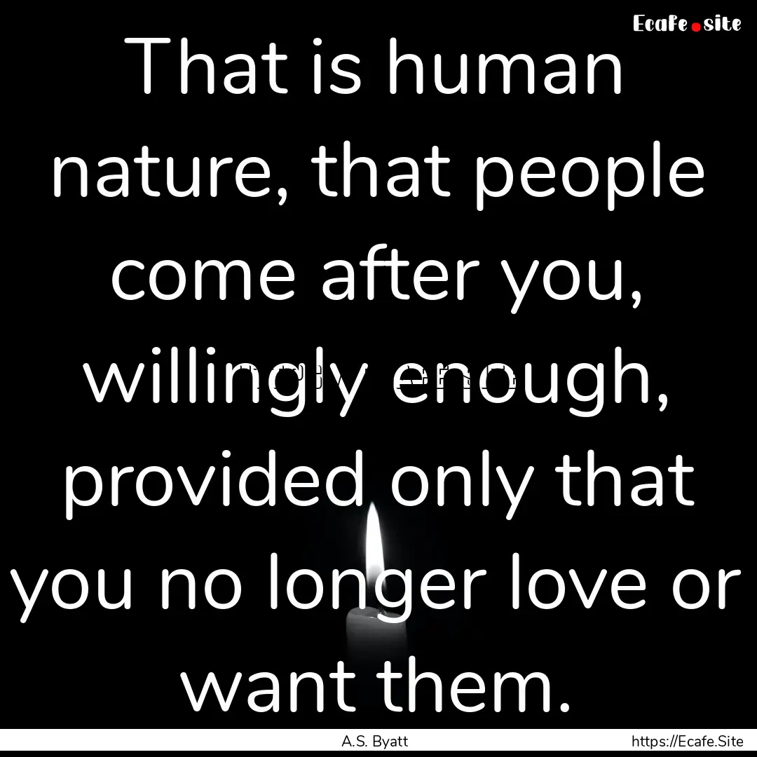 That is human nature, that people come after.... : Quote by A.S. Byatt