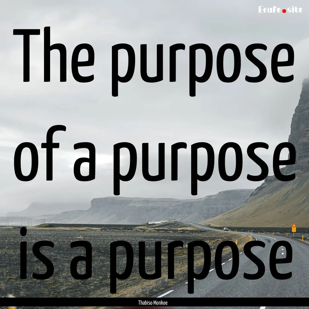 The purpose of a purpose is a purpose : Quote by Thabiso Monkoe