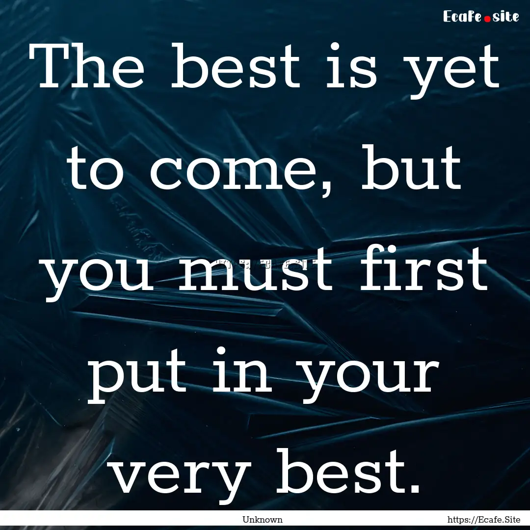 The best is yet to come, but you must first.... : Quote by Unknown