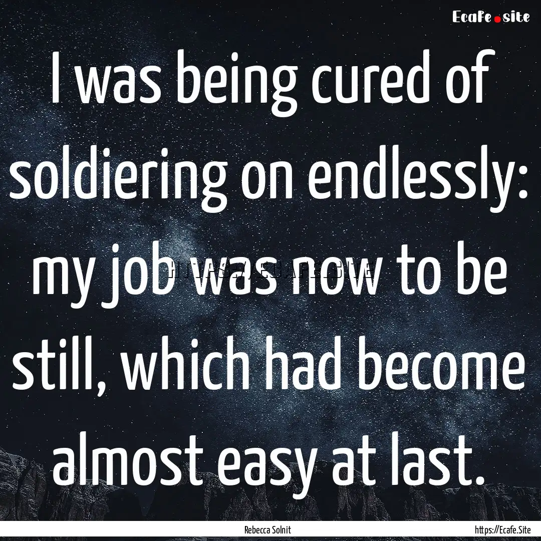 I was being cured of soldiering on endlessly:.... : Quote by Rebecca Solnit