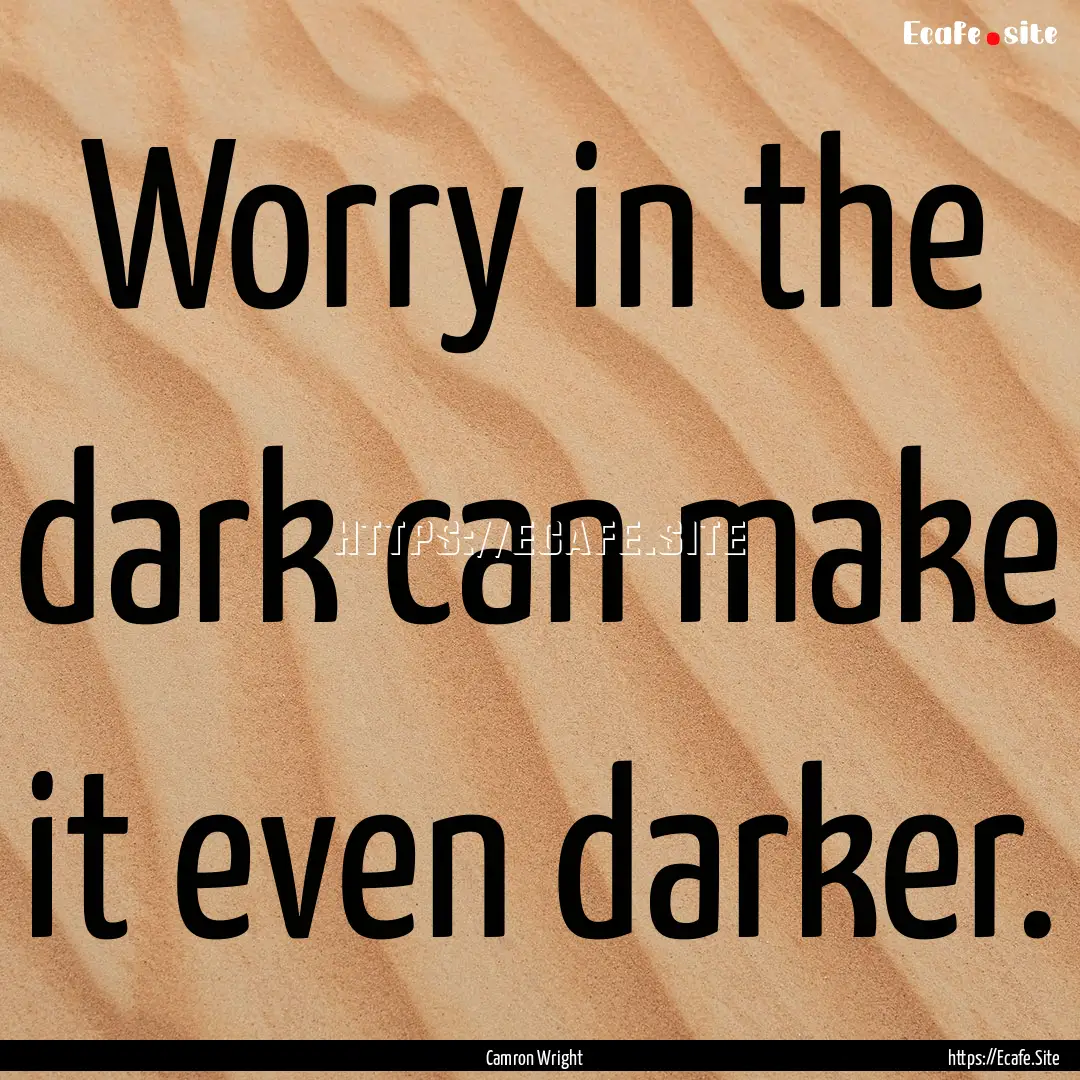 Worry in the dark can make it even darker..... : Quote by Camron Wright