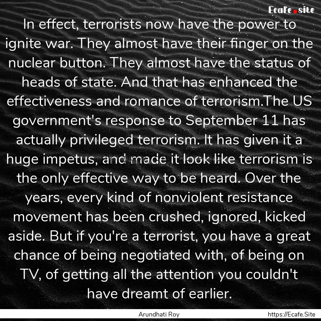 In effect, terrorists now have the power.... : Quote by Arundhati Roy