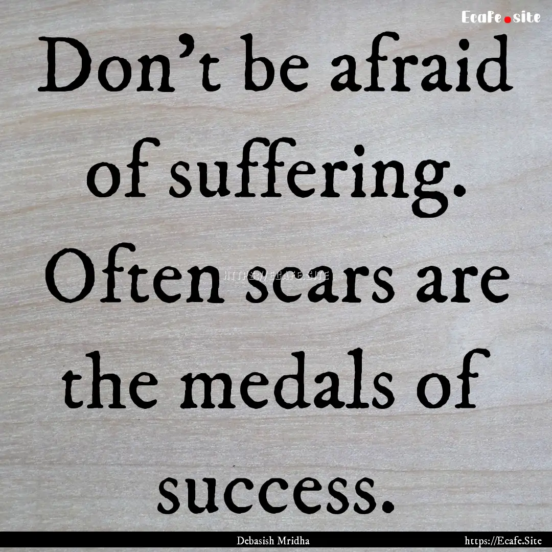 Don't be afraid of suffering. Often scars.... : Quote by Debasish Mridha