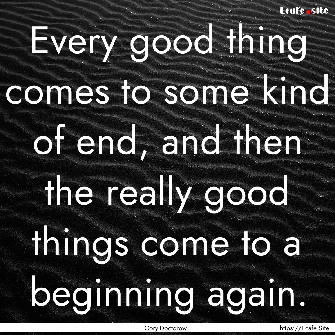 Every good thing comes to some kind of end,.... : Quote by Cory Doctorow