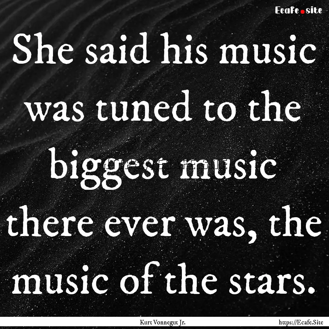 She said his music was tuned to the biggest.... : Quote by Kurt Vonnegut Jr.