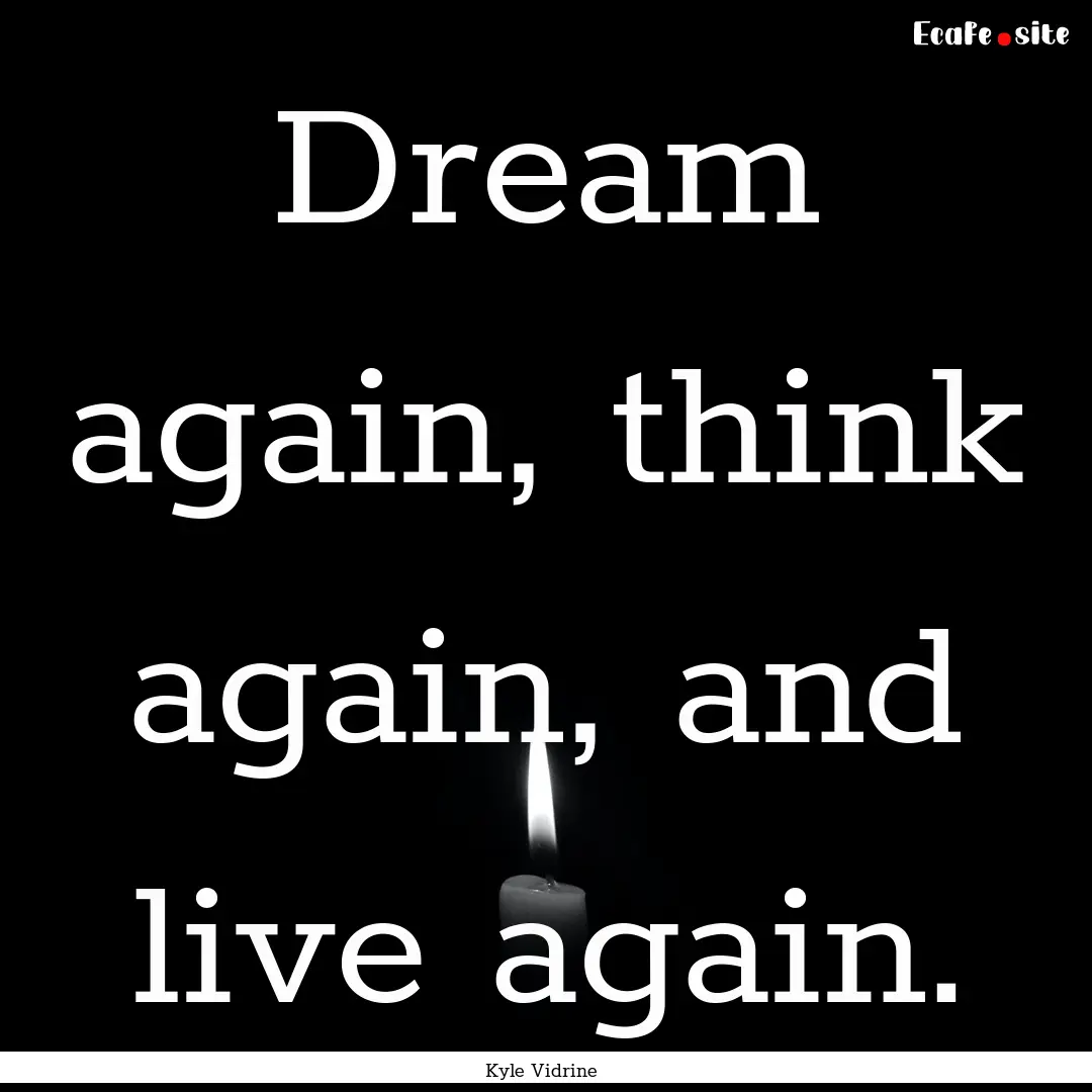 Dream again, think again, and live again..... : Quote by Kyle Vidrine