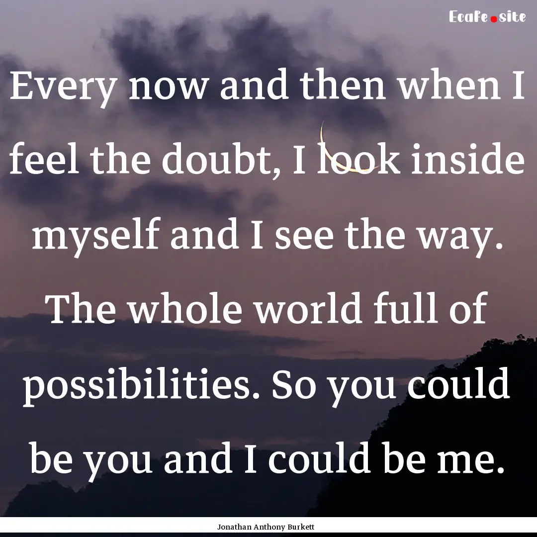 Every now and then when I feel the doubt,.... : Quote by Jonathan Anthony Burkett