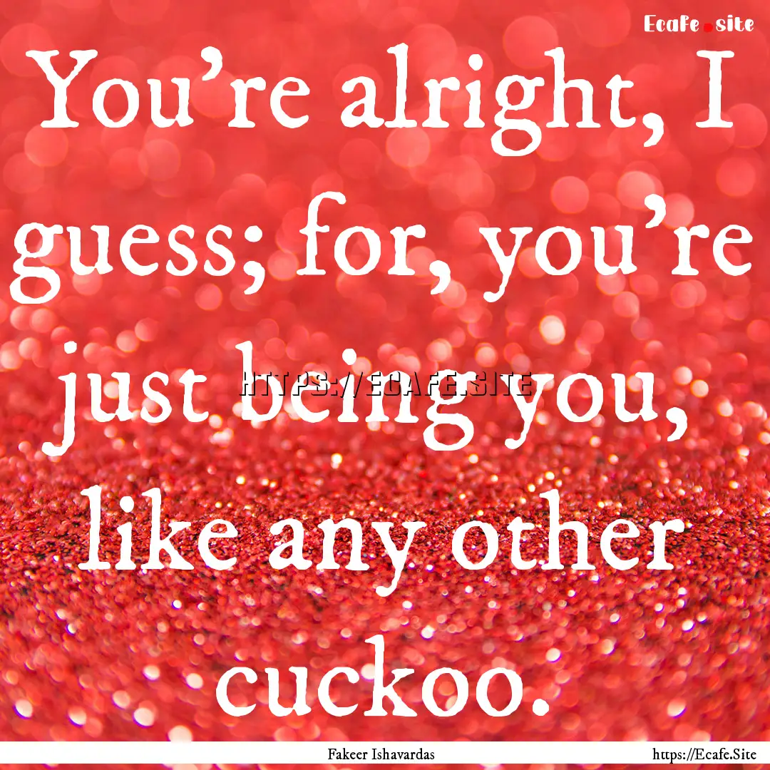 You're alright, I guess; for, you're just.... : Quote by Fakeer Ishavardas