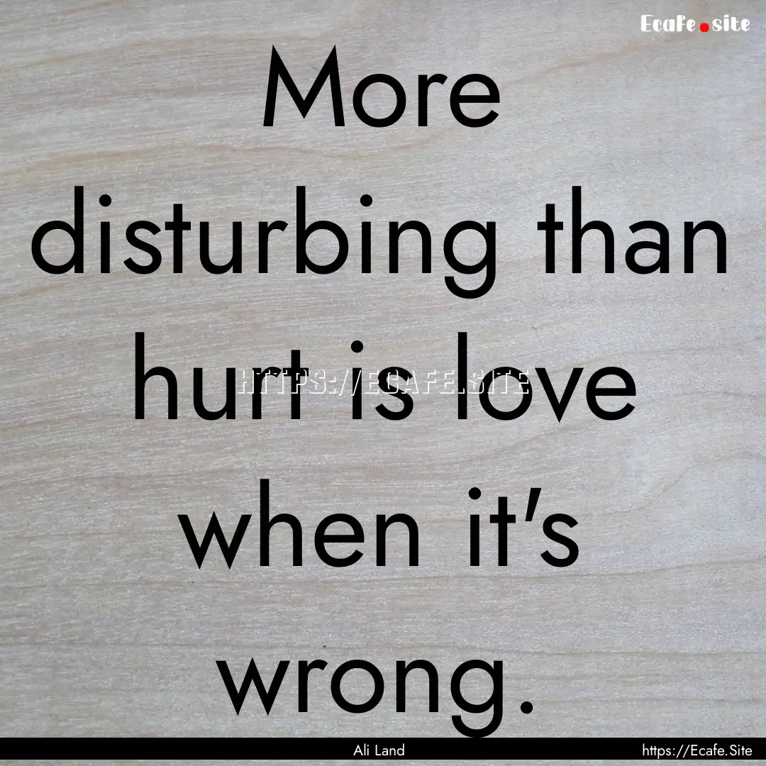 More disturbing than hurt is love when it's.... : Quote by Ali Land