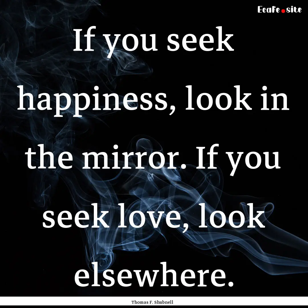 If you seek happiness, look in the mirror..... : Quote by Thomas F. Shubnell