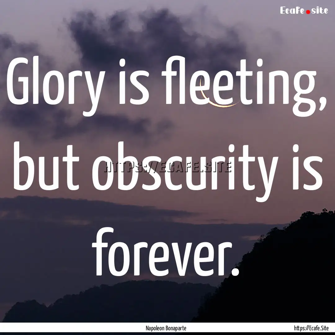 Glory is fleeting, but obscurity is forever..... : Quote by Napoleon Bonaparte