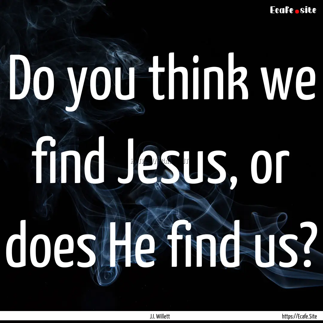 Do you think we find Jesus, or does He find.... : Quote by J.I. Willett