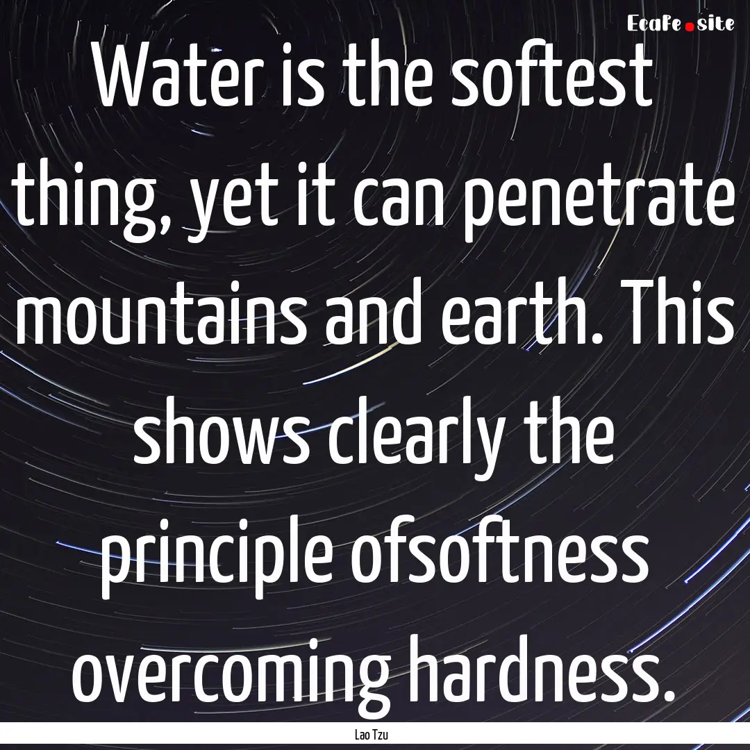 Water is the softest thing, yet it can penetrate.... : Quote by Lao Tzu