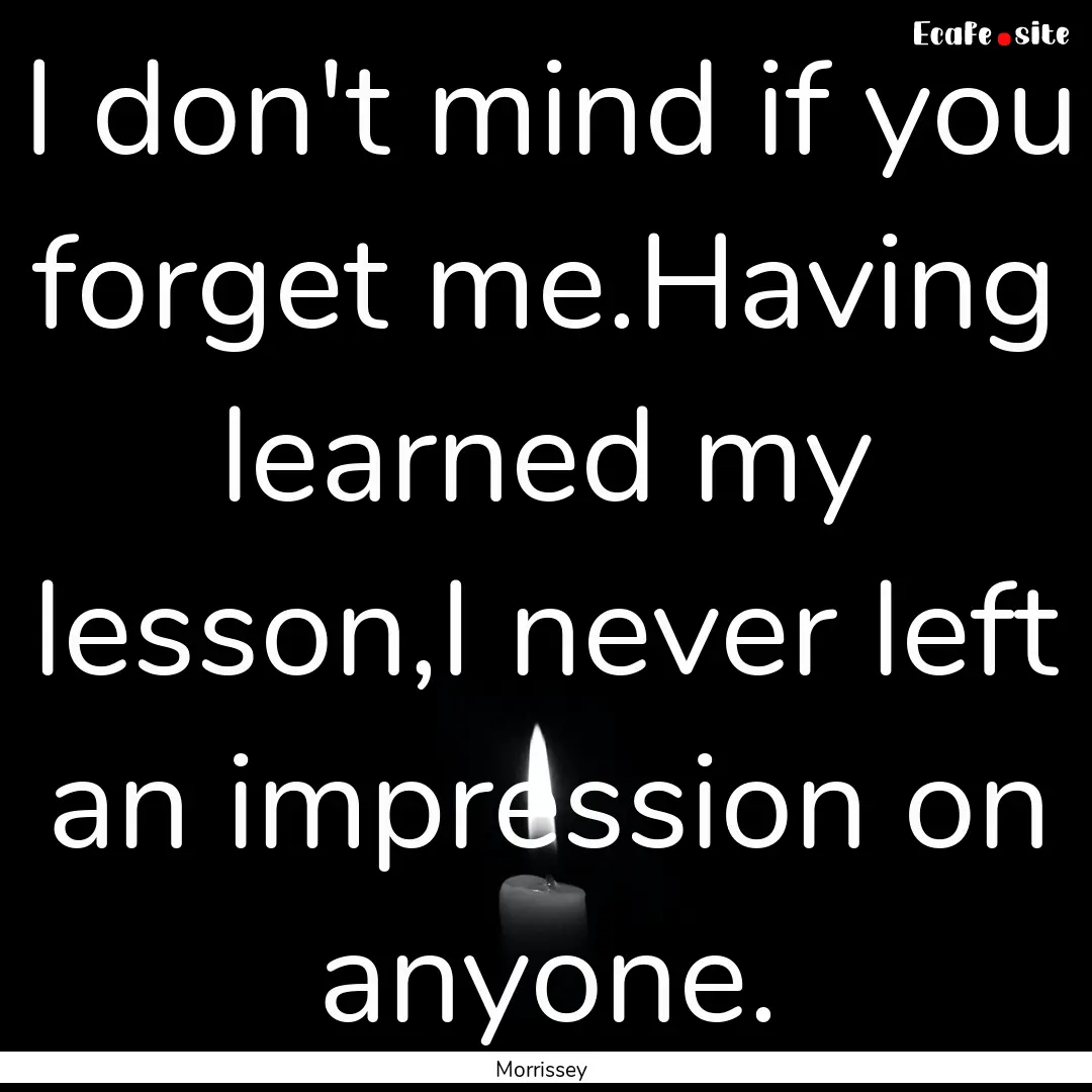 I don't mind if you forget me.Having learned.... : Quote by Morrissey