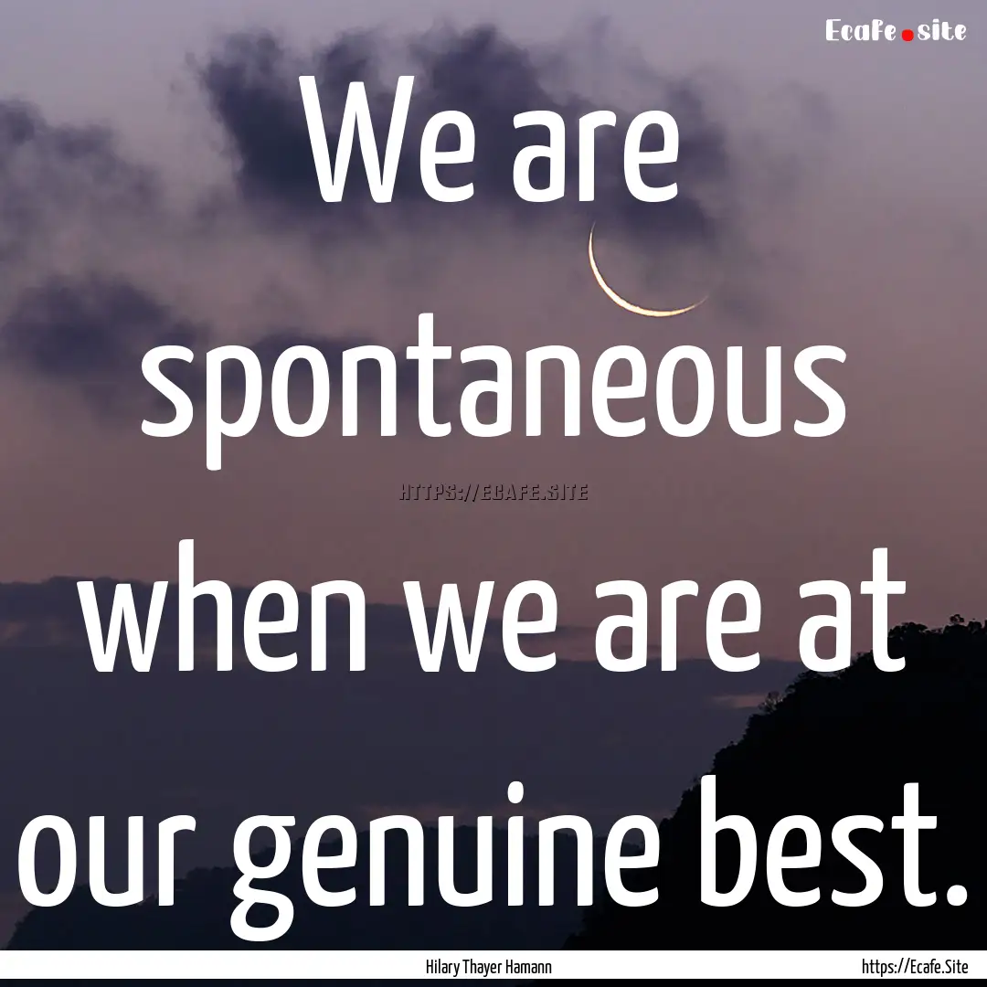 We are spontaneous when we are at our genuine.... : Quote by Hilary Thayer Hamann