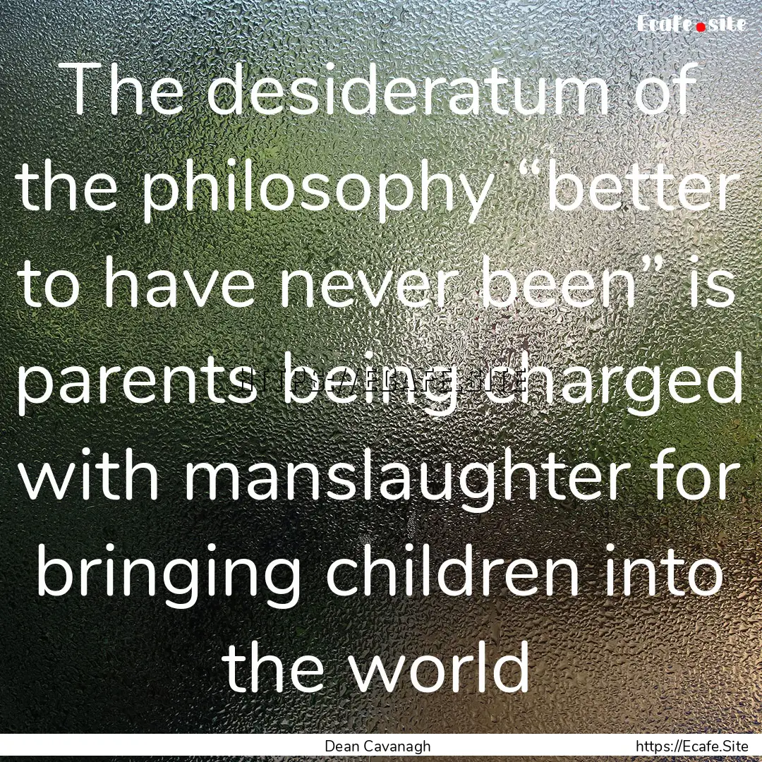 The desideratum of the philosophy “better.... : Quote by Dean Cavanagh