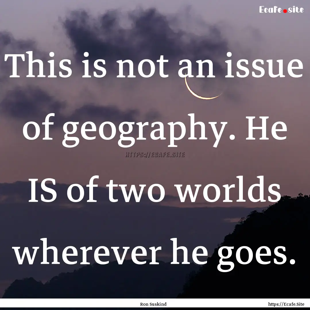 This is not an issue of geography. He IS.... : Quote by Ron Suskind