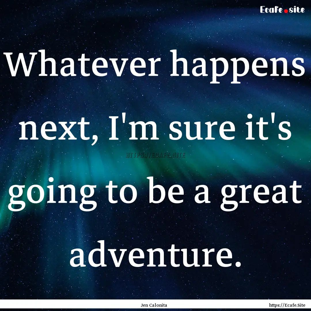 Whatever happens next, I'm sure it's going.... : Quote by Jen Calonita