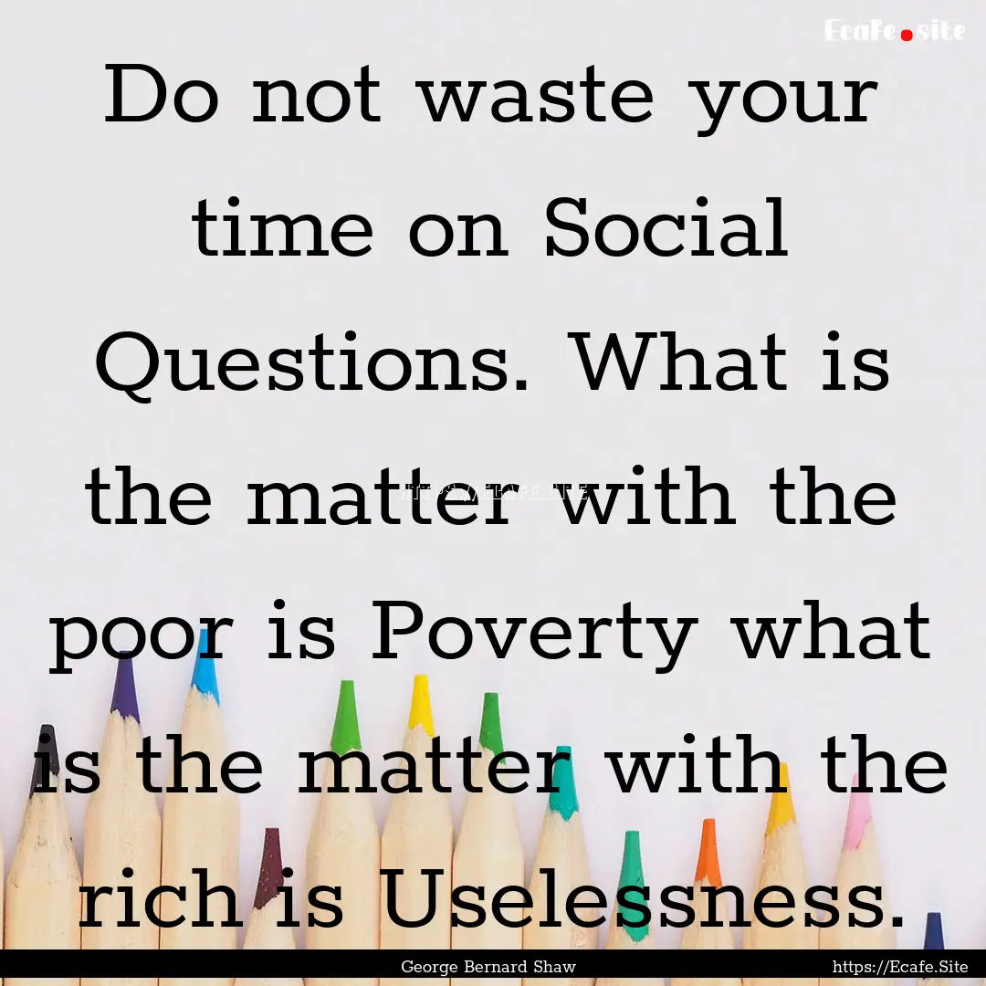 Do not waste your time on Social Questions..... : Quote by George Bernard Shaw