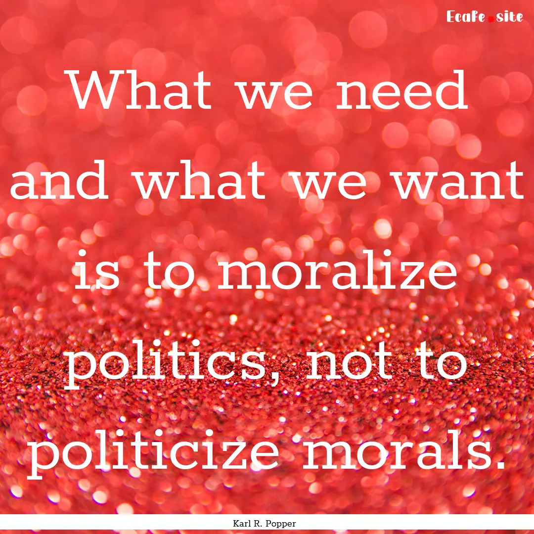 What we need and what we want is to moralize.... : Quote by Karl R. Popper