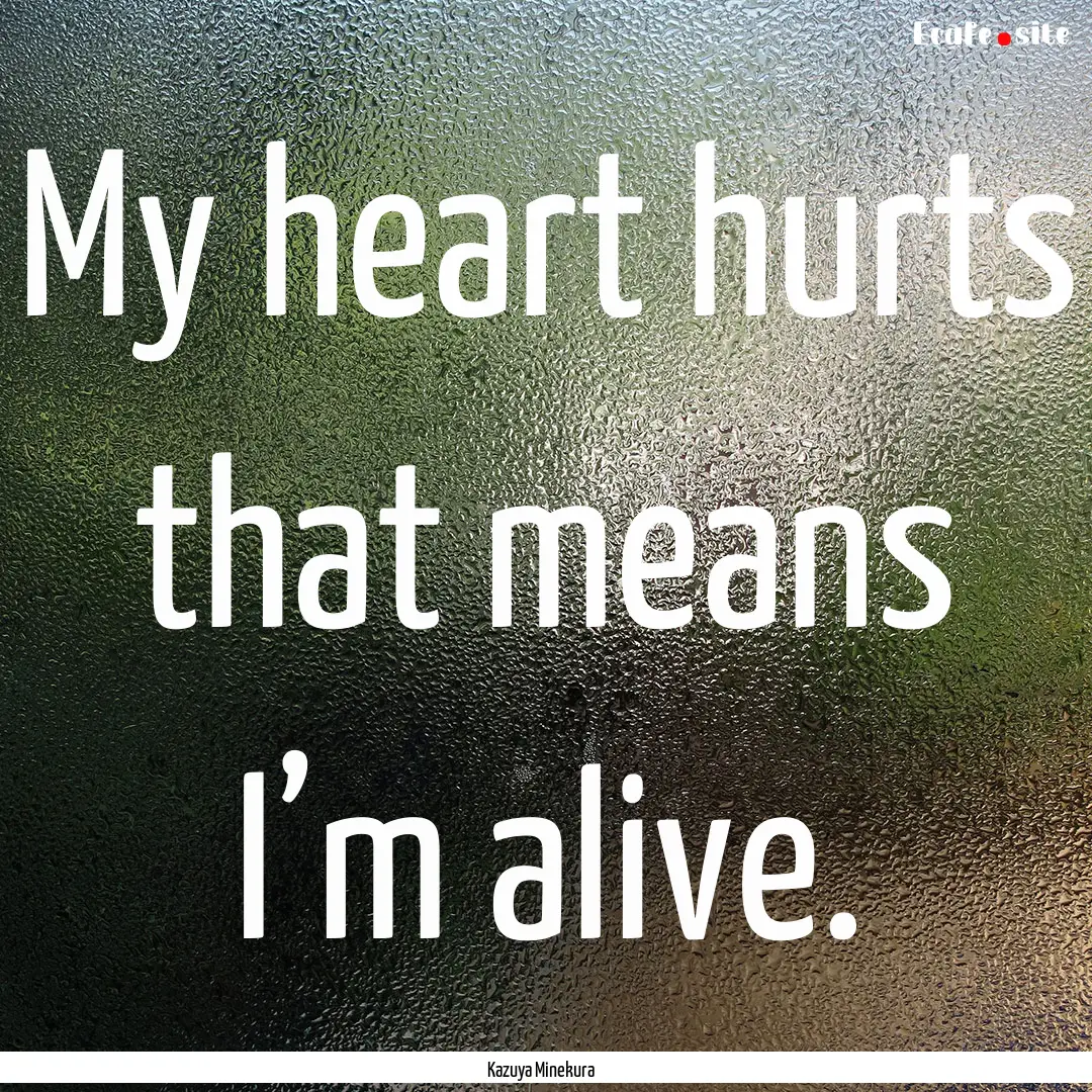 My heart hurts that means I’m alive. : Quote by Kazuya Minekura