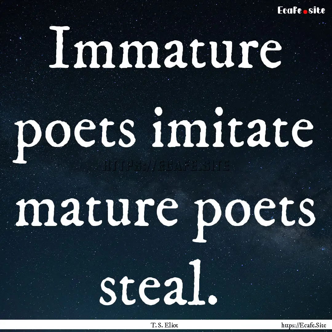 Immature poets imitate mature poets steal. .... : Quote by T. S. Eliot