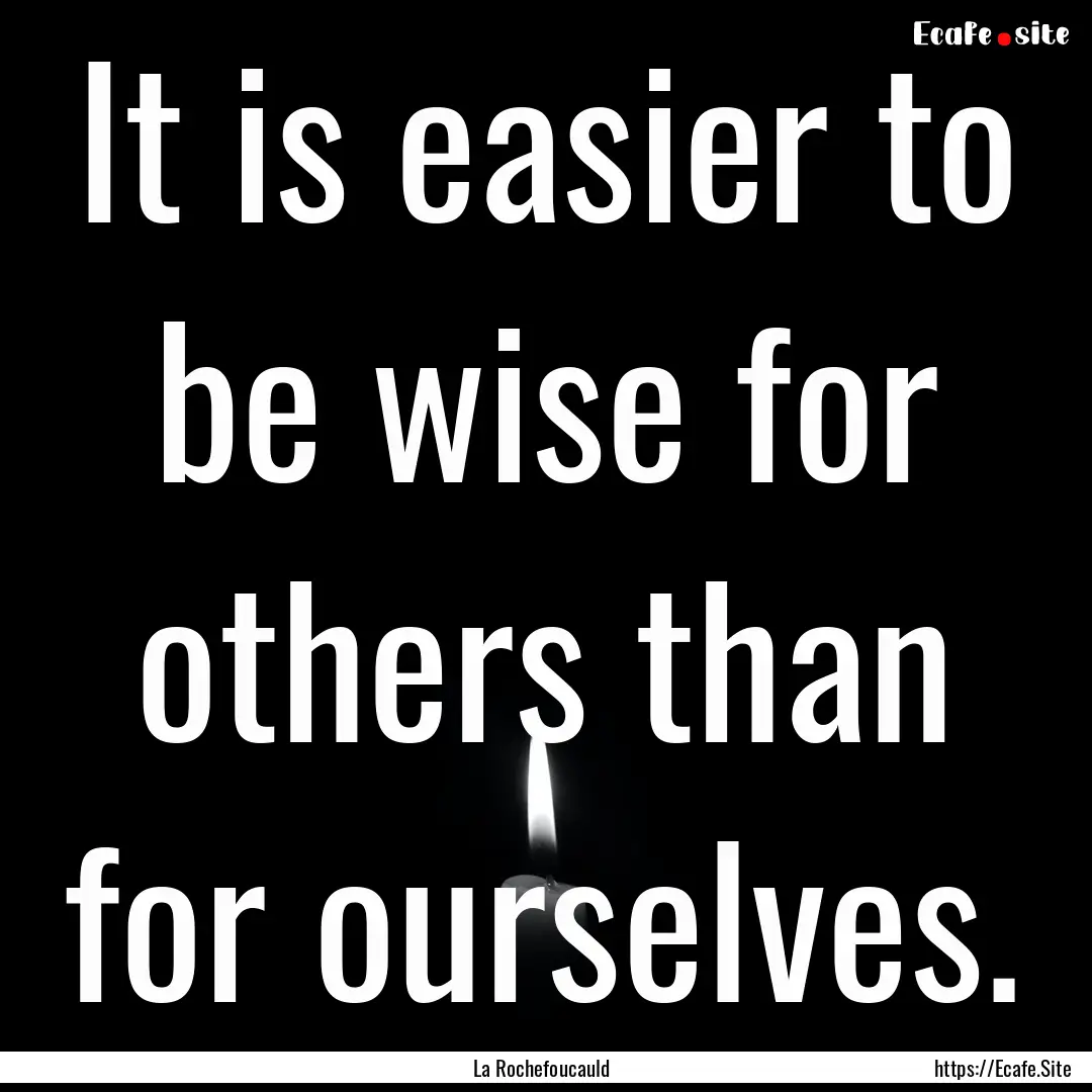 It is easier to be wise for others than for.... : Quote by La Rochefoucauld