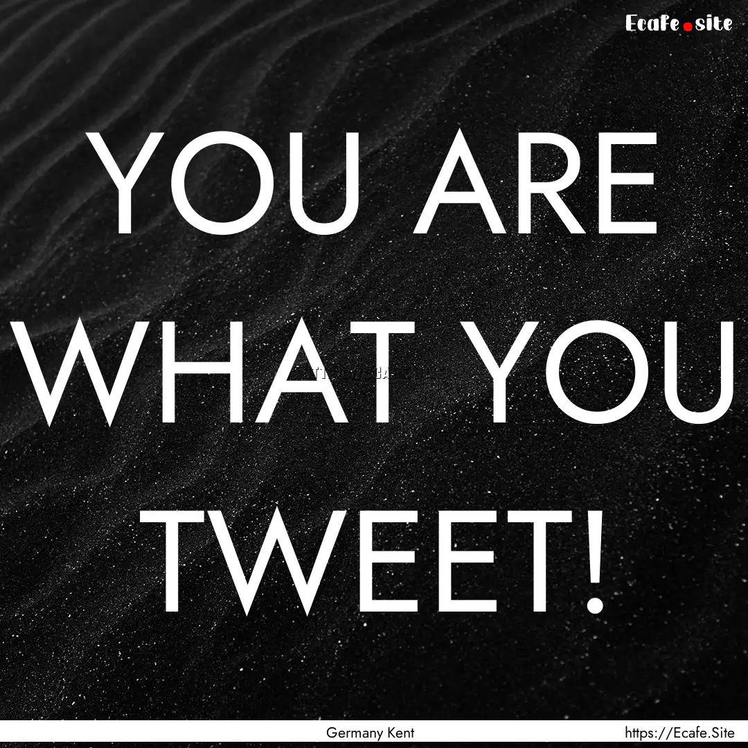 YOU ARE WHAT YOU TWEET! : Quote by Germany Kent