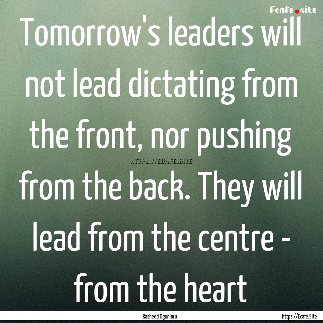 Tomorrow's leaders will not lead dictating.... : Quote by Rasheed Ogunlaru