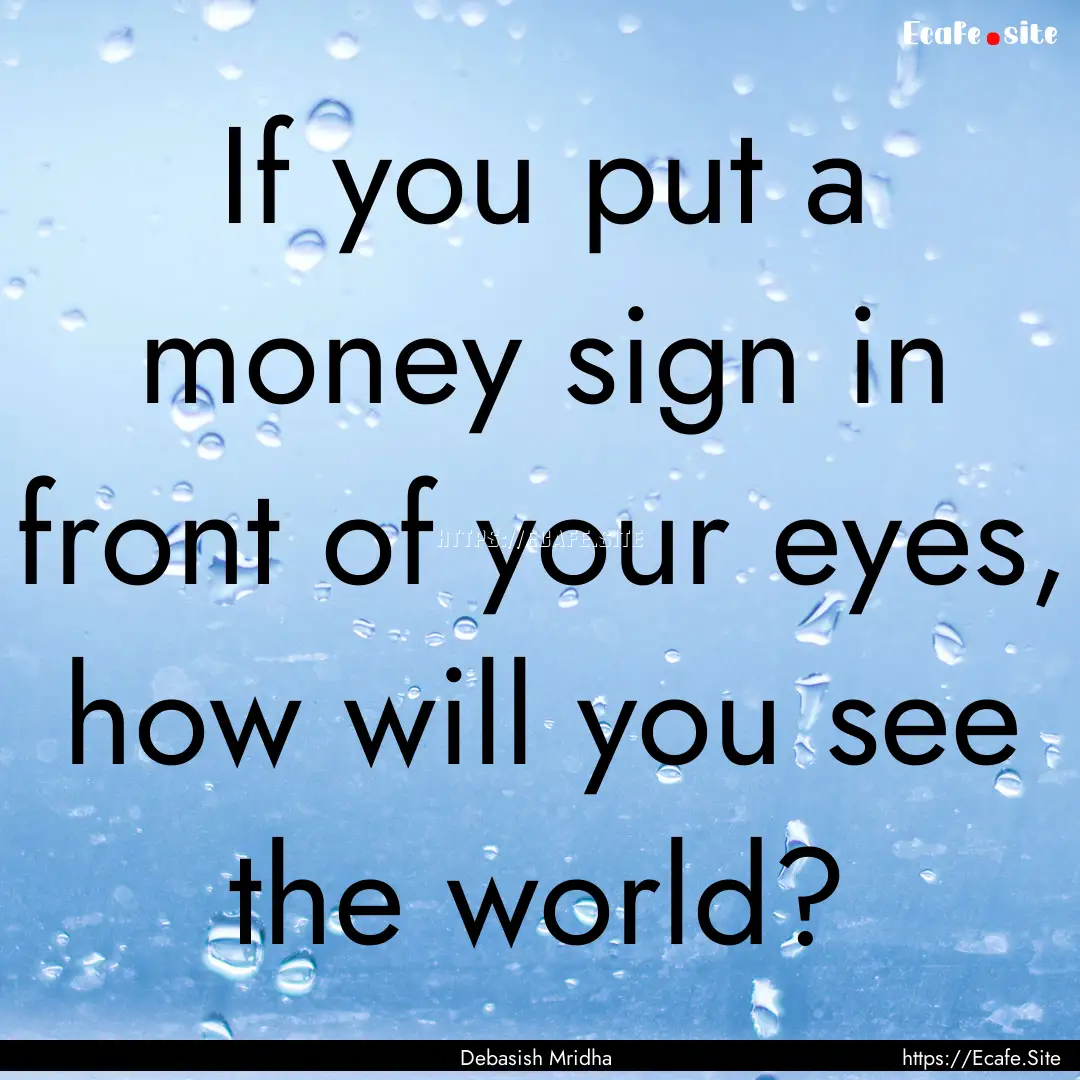 If you put a money sign in front of your.... : Quote by Debasish Mridha